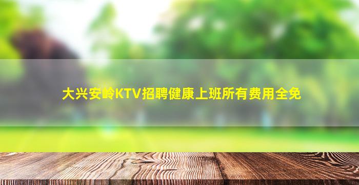 大兴安岭KTV招聘健康上班所有费用全免